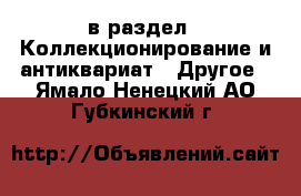  в раздел : Коллекционирование и антиквариат » Другое . Ямало-Ненецкий АО,Губкинский г.